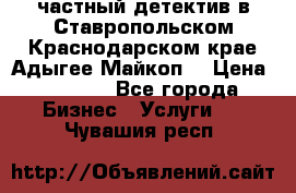 частный детектив в Ставропольском,Краснодарском крае,Адыгее(Майкоп) › Цена ­ 3 000 - Все города Бизнес » Услуги   . Чувашия респ.